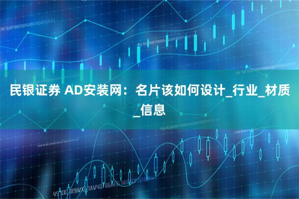 民银证券 AD安装网：名片该如何设计_行业_材质_信息