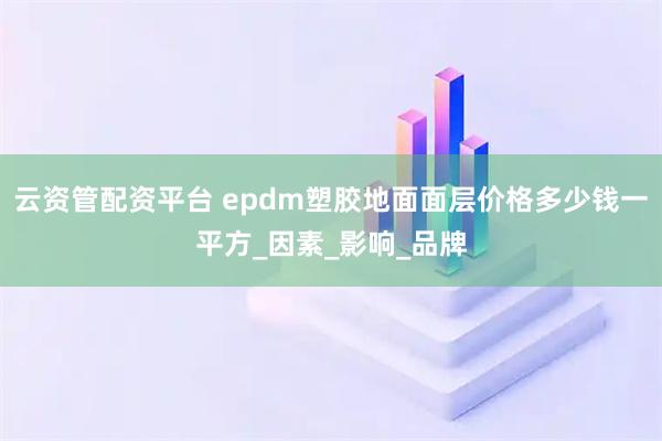 云资管配资平台 epdm塑胶地面面层价格多少钱一平方_因素_影响_品牌
