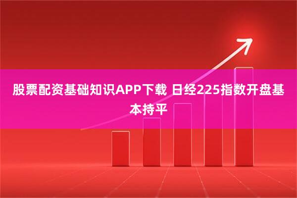 股票配资基础知识APP下载 日经225指数开盘基本持平