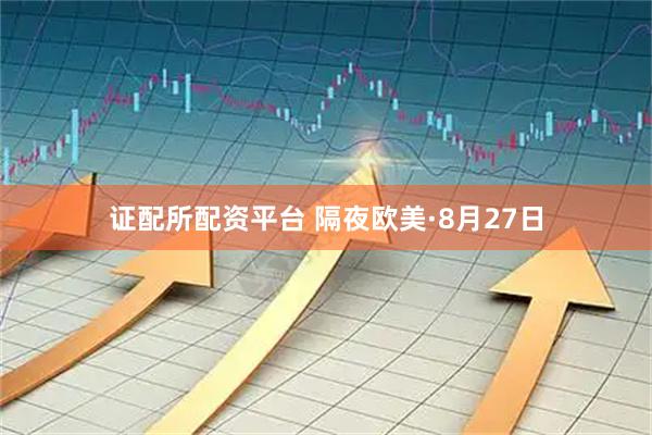 证配所配资平台 隔夜欧美·8月27日