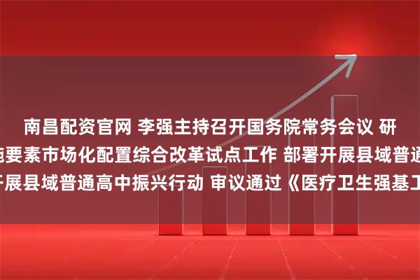 南昌配资官网 李强主持召开国务院常务会议 研究在全国部分地区实施要素市场化配置综合改革试点工作 部署开展县域普通高中振兴行动 审议通过《医疗卫生强基工程实施方案》