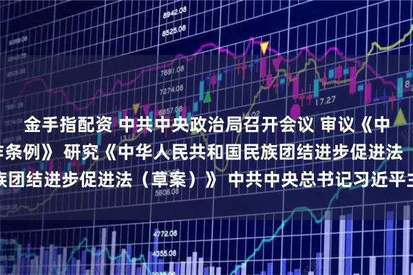 金手指配资 中共中央政治局召开会议 审议《中国共产党思想政治工作条例》 研究《中华人民共和国民族团结进步促进法（草案）》 中共中央总书记习近平主持会议