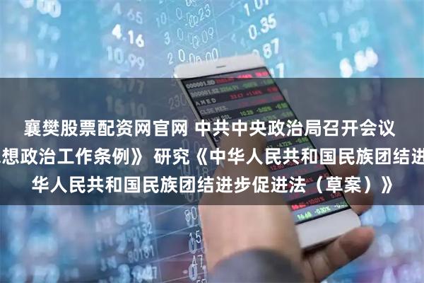 襄樊股票配资网官网 中共中央政治局召开会议 审议《中国共产党思想政治工作条例》 研究《中华人民共和国民族团结进步促进法（草案）》