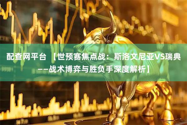 配查网平台 【世预赛焦点战:斯洛文尼亚VS瑞典——战术博弈与胜负手深度解析】